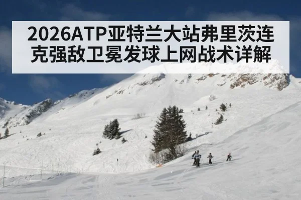 2026ATP亚特兰大站弗里茨连克强敌卫冕发球上网战术详解
