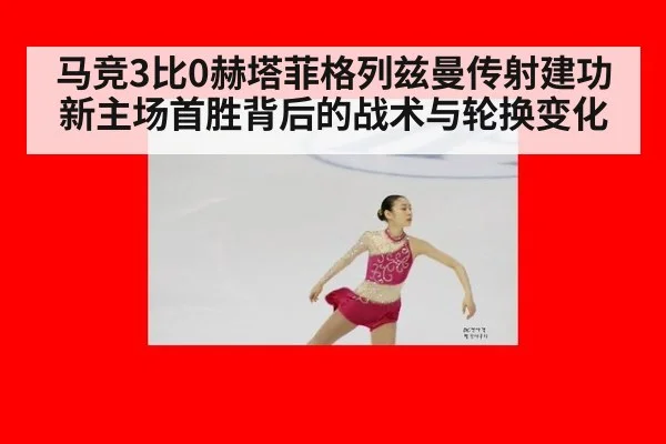 马竞3比0赫塔菲格列兹曼传射建功 新主场首胜背后的战术与轮换变化