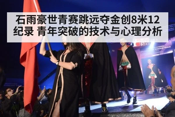 石雨豪世青赛跳远夺金创8米12纪录 青年突破的技术与心理分析