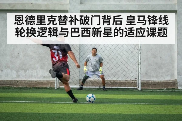 恩德里克替补破门背后 皇马锋线轮换逻辑与巴西新星的适应课题