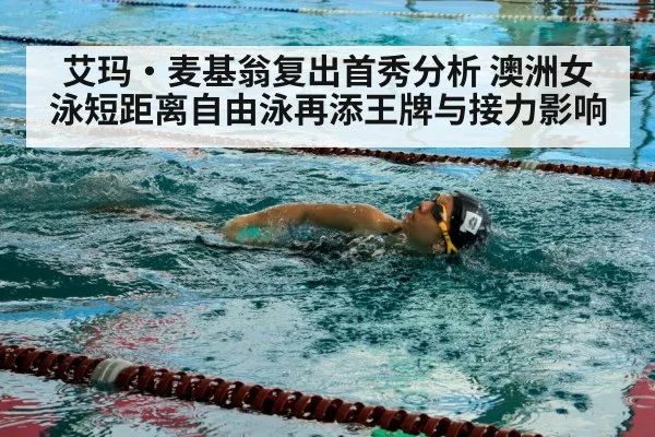 艾玛·麦基翁复出首秀分析 澳洲女泳短距离自由泳再添王牌与接力影响
