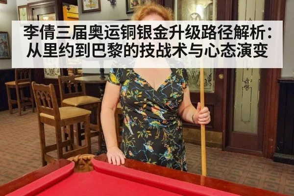 李倩三届奥运铜银金升级路径解析：从里约到巴黎的技战术与心态演变